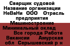 Сварщик судовой › Название организации ­ НеВаНи, ООО › Отрасль предприятия ­ Машиностроение › Минимальный оклад ­ 70 000 - Все города Работа » Вакансии   . Амурская обл.,Серышевский р-н